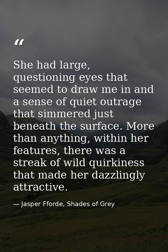 She had large, questioning eyes that seemed to draw me in and a sense of quiet outrage that simmered just beneath the su — Jasper Fforde, Shades of Grey