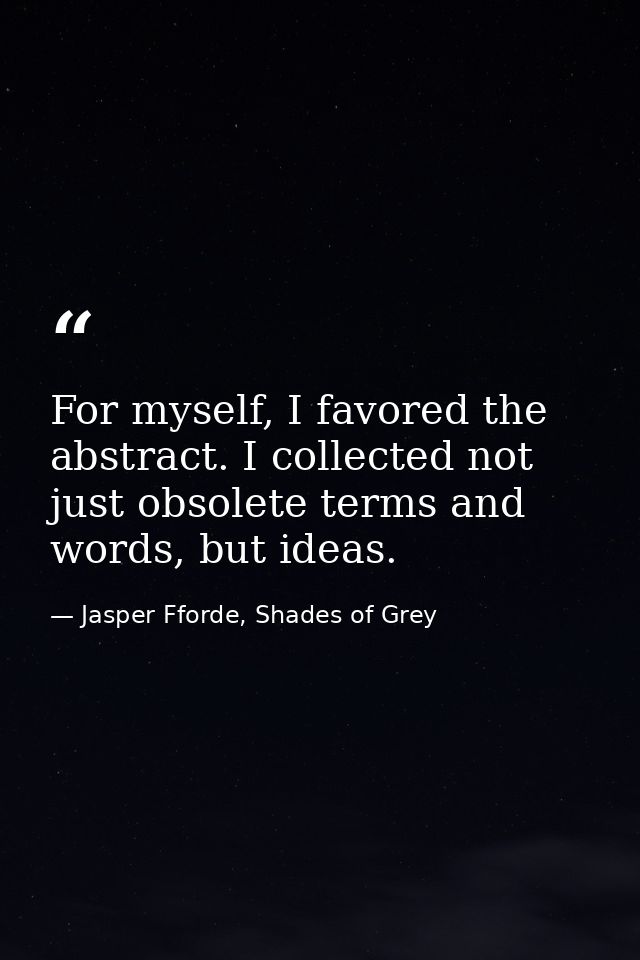 For myself, I favored the abstract. I collected not just obsolete terms and words, but ideas. — Jasper Fforde, Shades of Grey