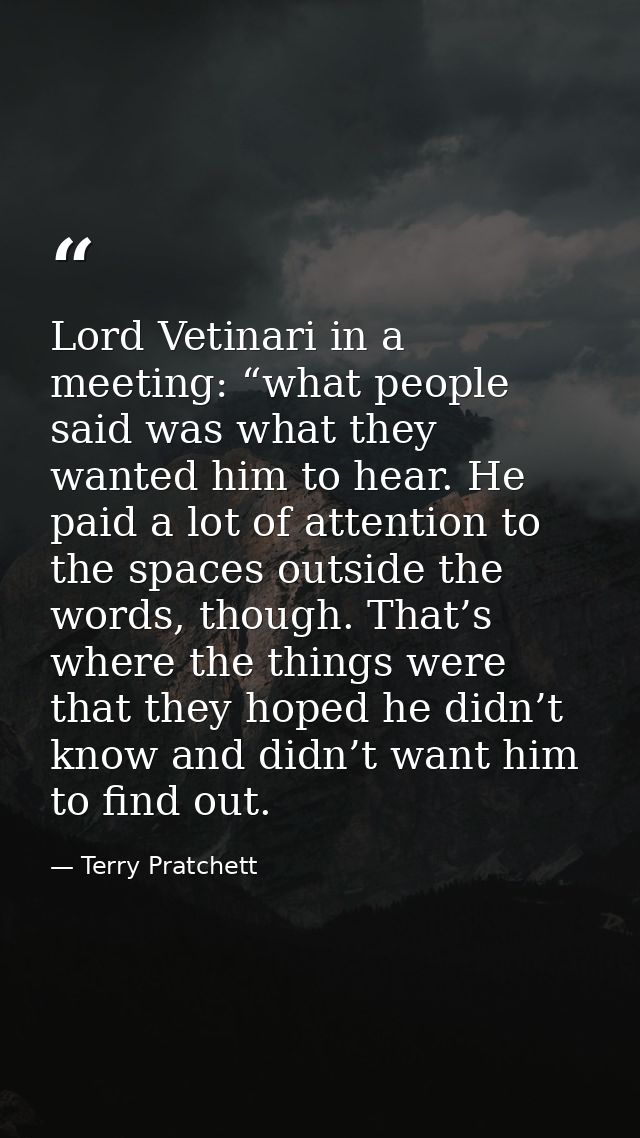 Lord Vetinari in a meeting: “what people said was what they wanted him to hear. He paid a lot of attention to the spaces — Terry Pratchett
