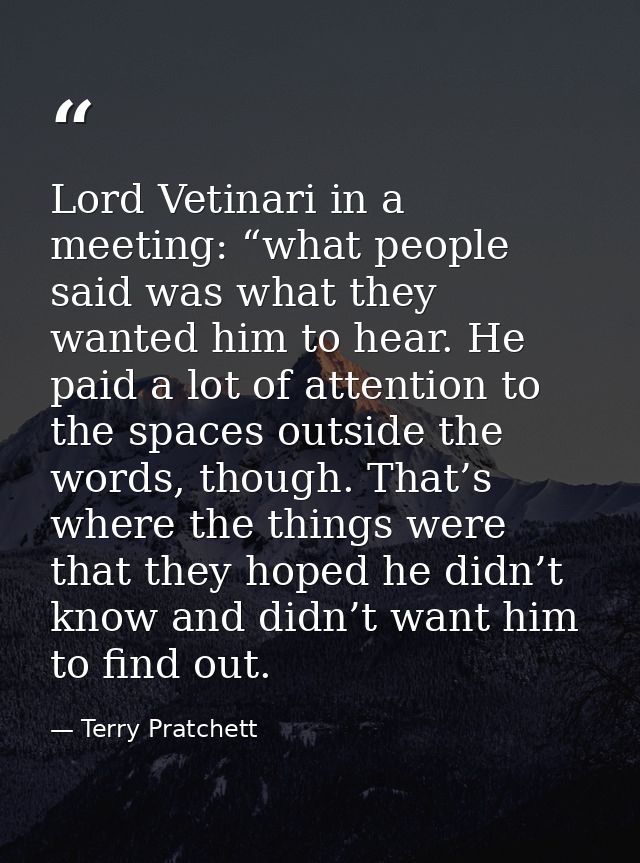 Lord Vetinari in a meeting: “what people said was what they wanted him to hear. He paid a lot of attention to the spaces — Terry Pratchett