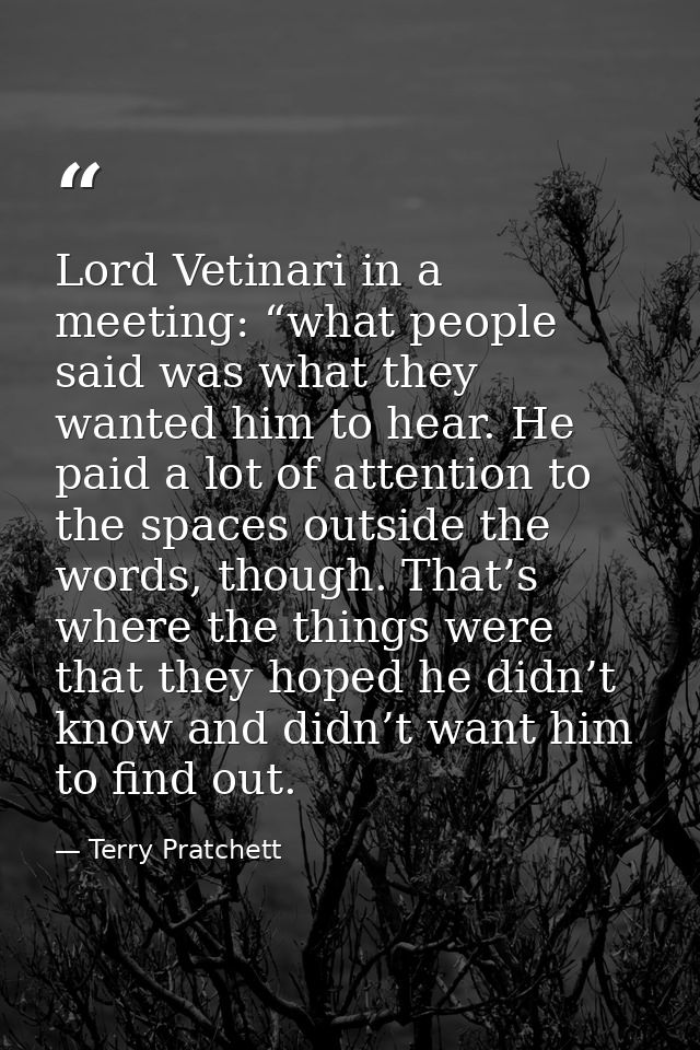 Lord Vetinari in a meeting: “what people said was what they wanted him to hear. He paid a lot of attention to the spaces — Terry Pratchett