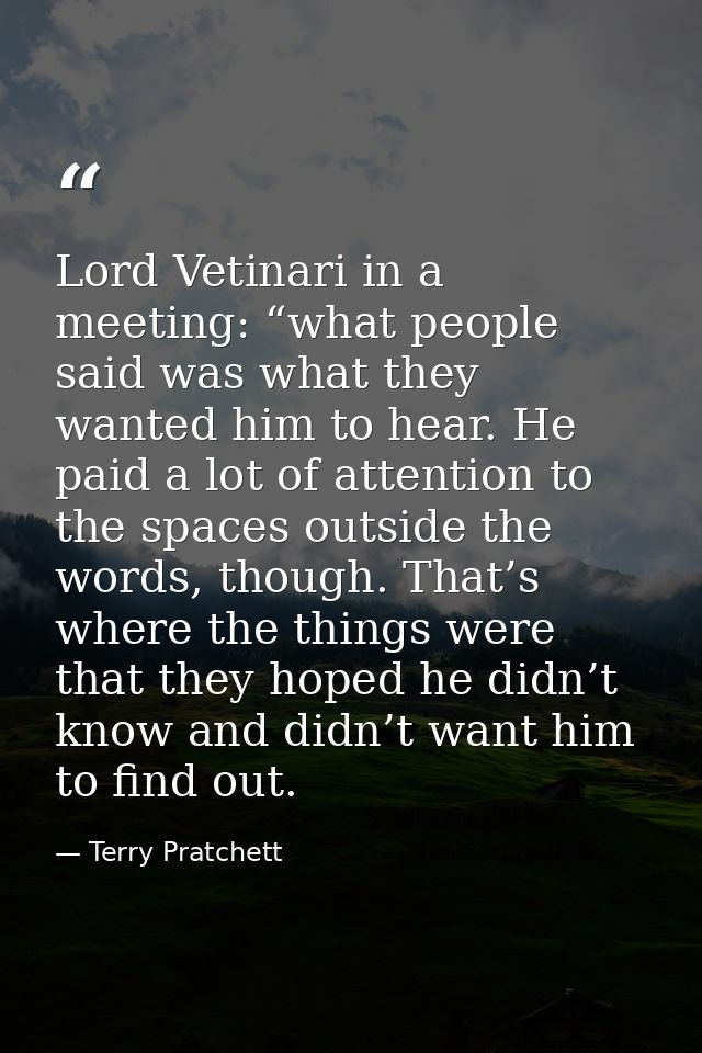 Lord Vetinari in a meeting: “what people said was what they wanted him to hear. He paid a lot of attention to the spaces — Terry Pratchett