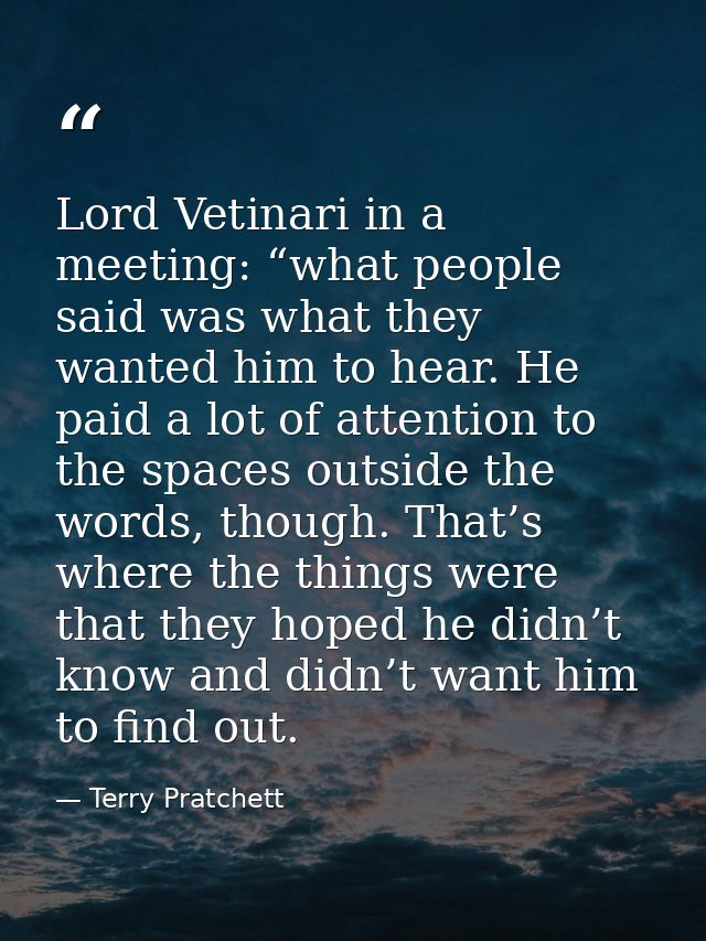 Lord Vetinari in a meeting: “what people said was what they wanted him to hear. He paid a lot of attention to the spaces — Terry Pratchett