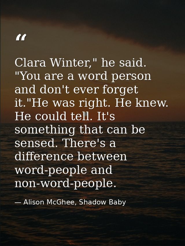 Clara Winter," he said. "You are a word person and don't ever forget it."He was right. He knew. He could tell. It's some — Alison McGhee, Shadow Baby