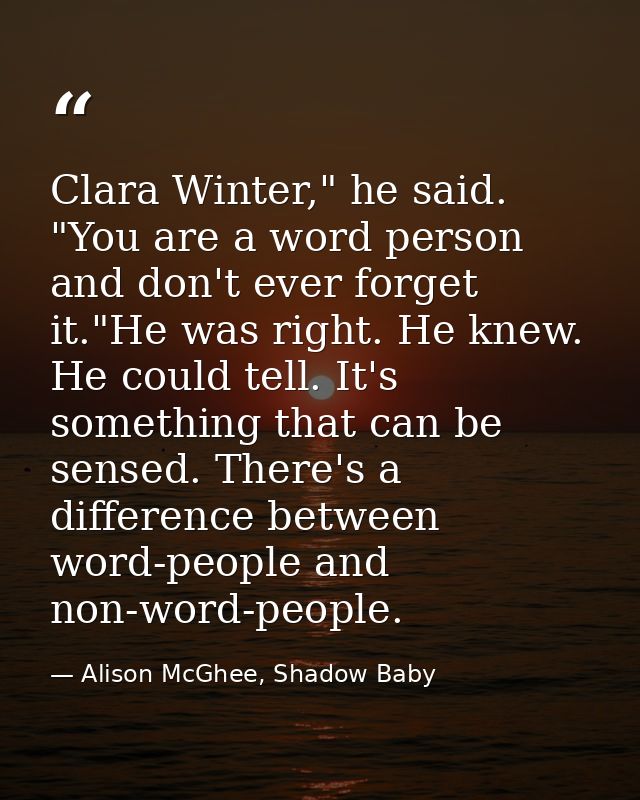 Clara Winter," he said. "You are a word person and don't ever forget it."He was right. He knew. He could tell. It's some — Alison McGhee, Shadow Baby