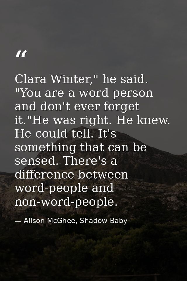 Clara Winter," he said. "You are a word person and don't ever forget it."He was right. He knew. He could tell. It's some — Alison McGhee, Shadow Baby