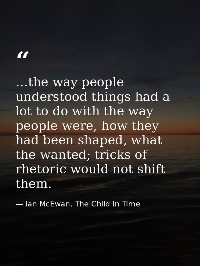 …the way people understood things had a lot to do with the way people were, how they had been shaped, what the wanted; t — Ian McEwan, The Child in Time