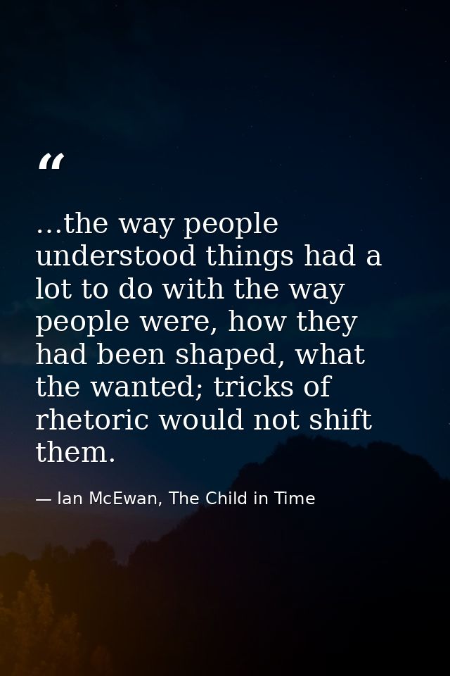 …the way people understood things had a lot to do with the way people were, how they had been shaped, what the wanted; t — Ian McEwan, The Child in Time