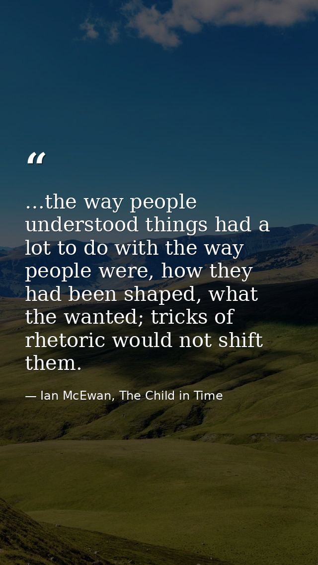 …the way people understood things had a lot to do with the way people were, how they had been shaped, what the wanted; t — Ian McEwan, The Child in Time