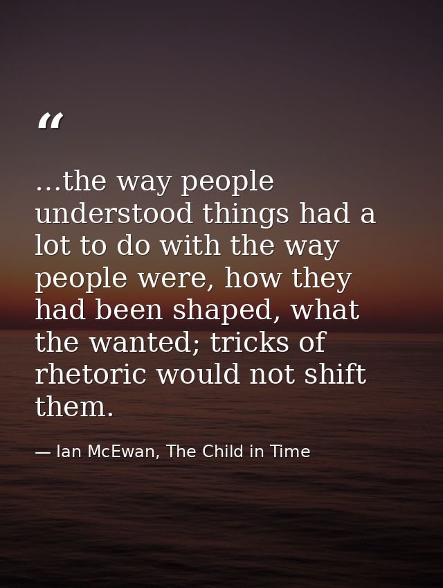 …the way people understood things had a lot to do with the way people were, how they had been shaped, what the wanted; t — Ian McEwan, The Child in Time