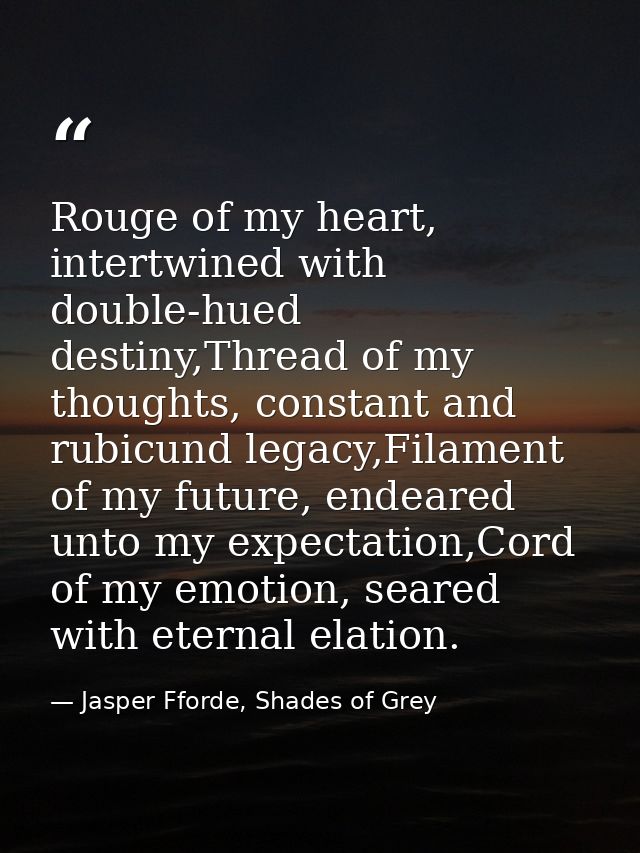 Rouge of my heart, intertwined with double-hued destiny,Thread of my thoughts, constant and rubicund legacy,Filament of  — Jasper Fforde, Shades of Grey