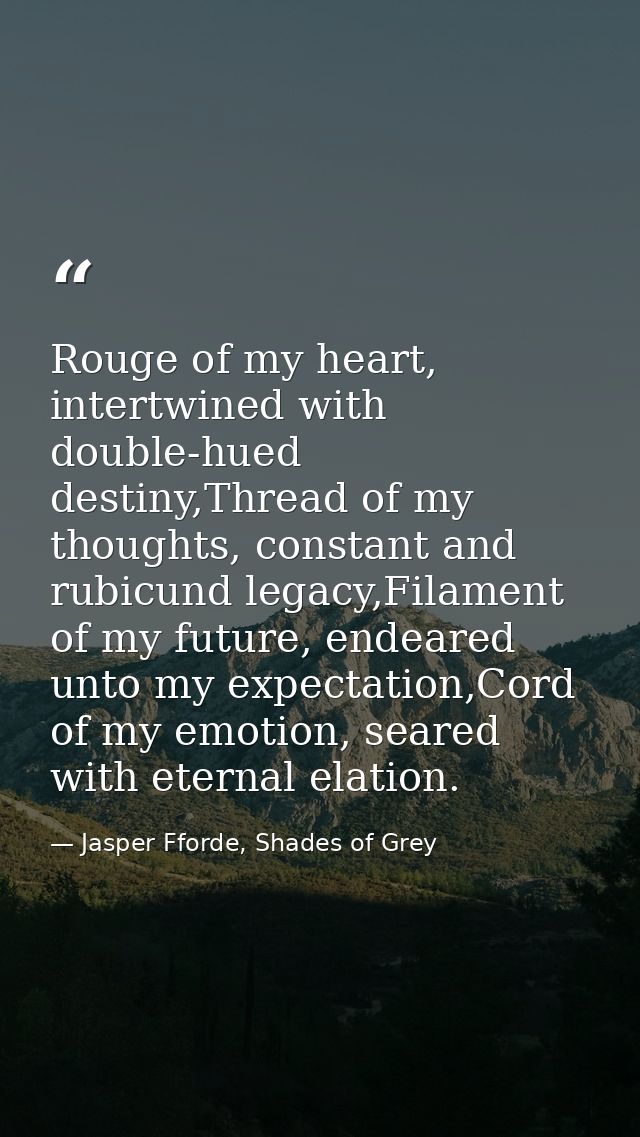 Rouge of my heart, intertwined with double-hued destiny,Thread of my thoughts, constant and rubicund legacy,Filament of  — Jasper Fforde, Shades of Grey