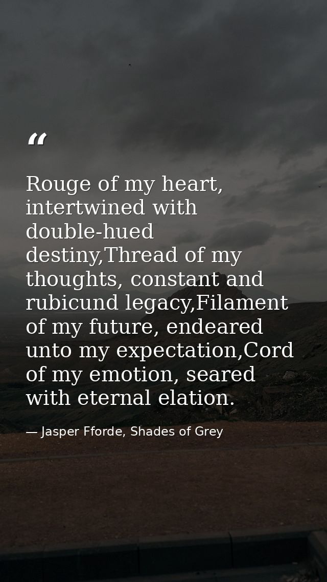 Rouge of my heart, intertwined with double-hued destiny,Thread of my thoughts, constant and rubicund legacy,Filament of  — Jasper Fforde, Shades of Grey