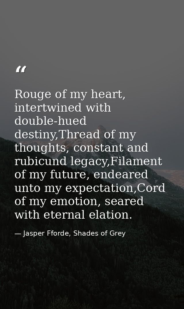 Rouge of my heart, intertwined with double-hued destiny,Thread of my thoughts, constant and rubicund legacy,Filament of  — Jasper Fforde, Shades of Grey