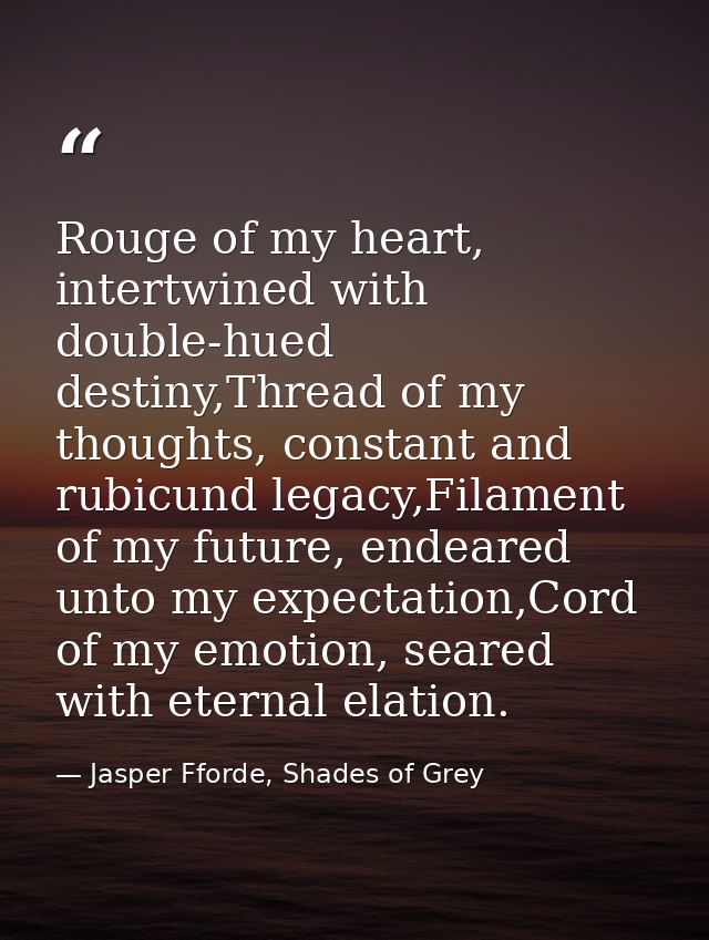 Rouge of my heart, intertwined with double-hued destiny,Thread of my thoughts, constant and rubicund legacy,Filament of  — Jasper Fforde, Shades of Grey