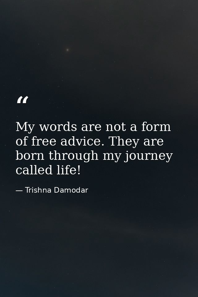 My words are not a form of free advice. They are born through my journey called life! — Trishna Damodar