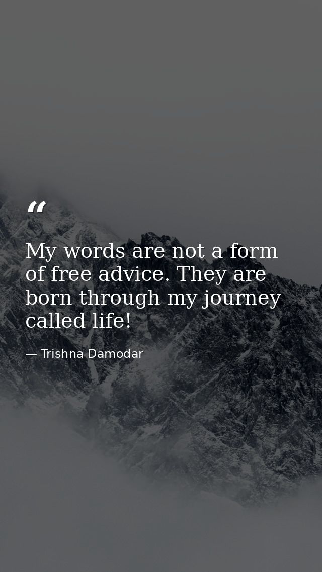 My words are not a form of free advice. They are born through my journey called life! — Trishna Damodar