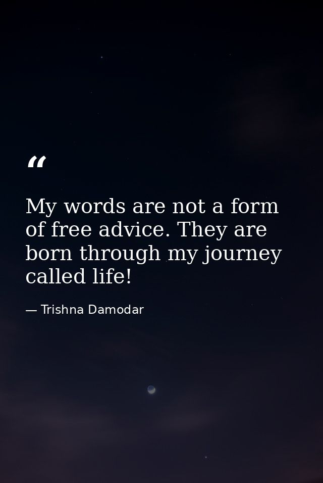 My words are not a form of free advice. They are born through my journey called life! — Trishna Damodar