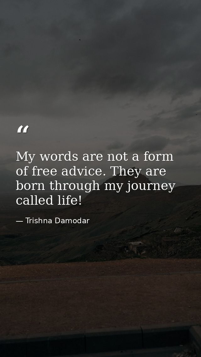 My words are not a form of free advice. They are born through my journey called life! — Trishna Damodar