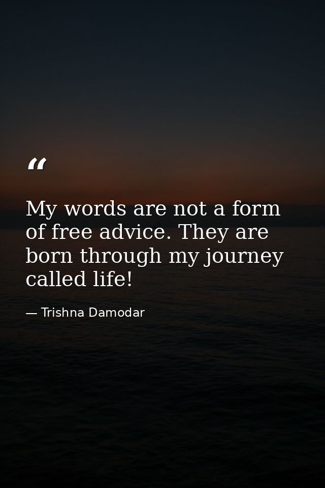 My words are not a form of free advice. They are born through my journey called life! — Trishna Damodar