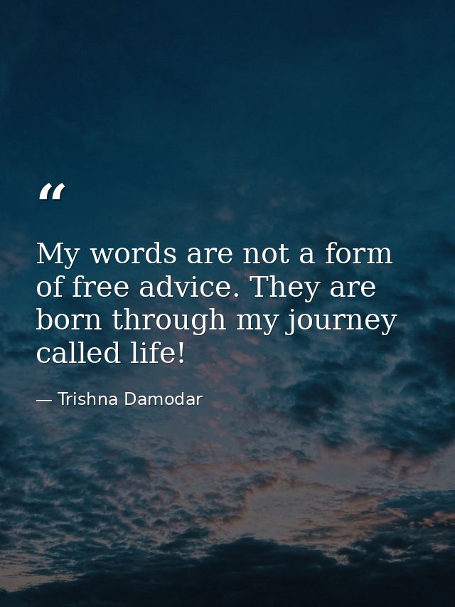 My words are not a form of free advice. They are born through my journey called life! — Trishna Damodar