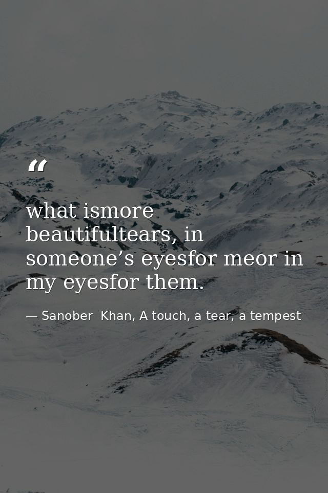 what ismore beautifultears, in someone’s eyesfor meor in my eyesfor them. — Sanober  Khan, A touch, a tear, a tempest