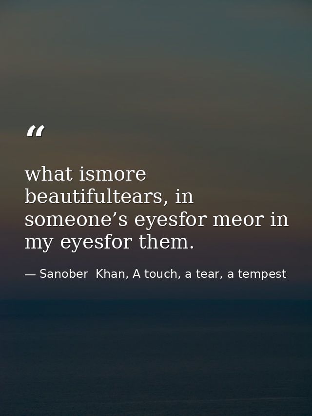 what ismore beautifultears, in someone’s eyesfor meor in my eyesfor them. — Sanober  Khan, A touch, a tear, a tempest