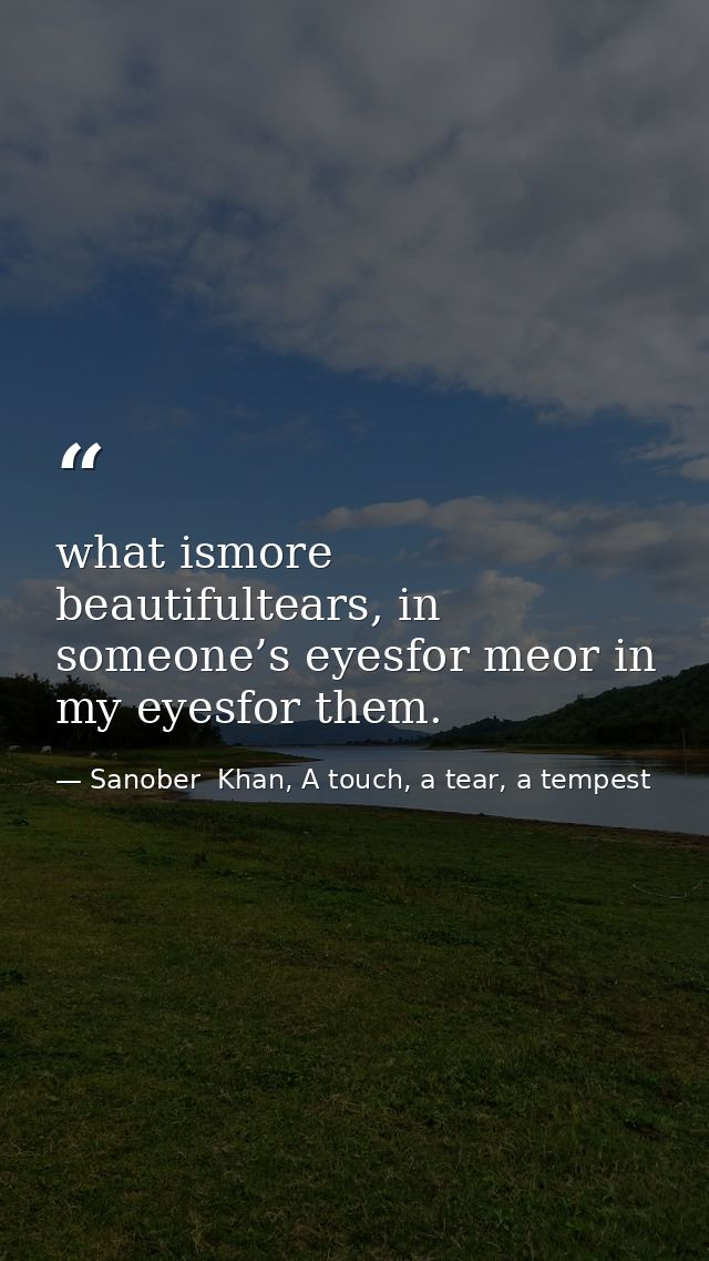 what ismore beautifultears, in someone’s eyesfor meor in my eyesfor them. — Sanober  Khan, A touch, a tear, a tempest
