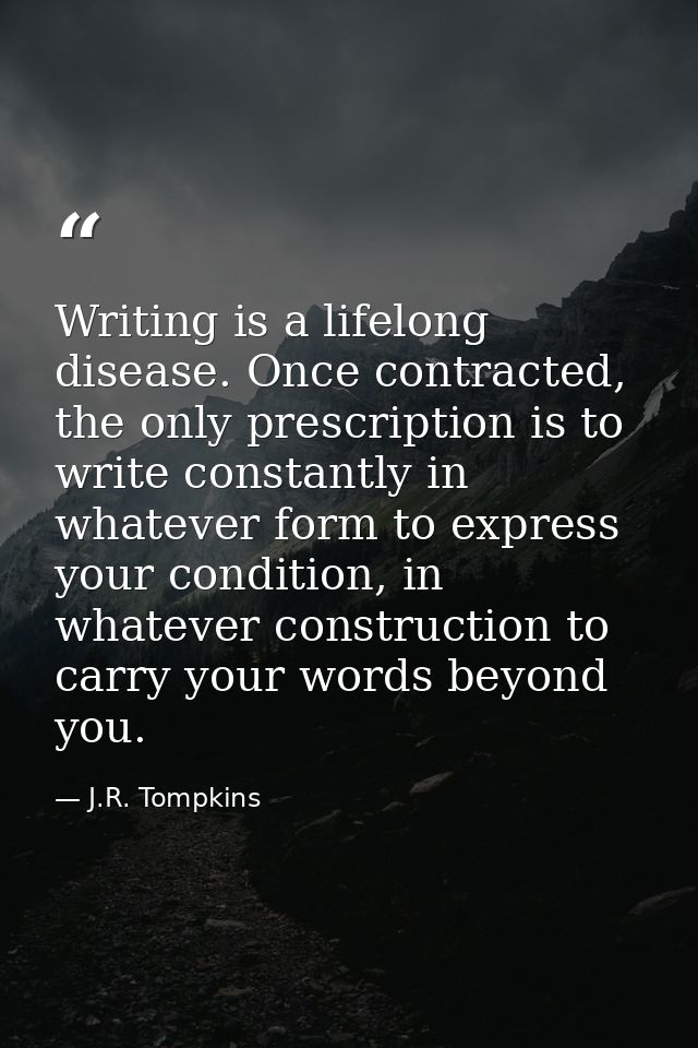 Writing is a lifelong disease. Once contracted, the only prescription is to write constantly in whatever form to express — J.R. Tompkins