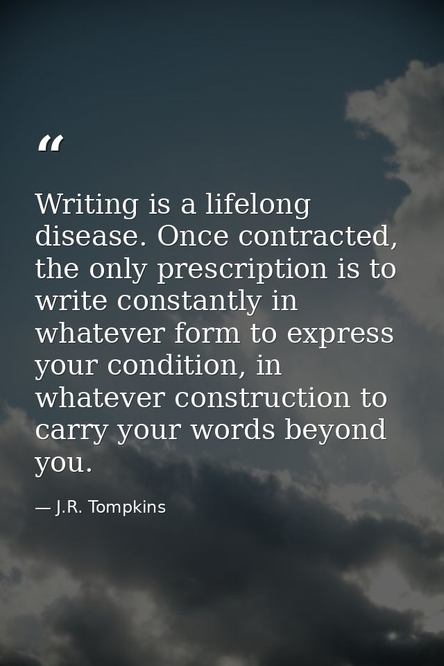 Writing is a lifelong disease. Once contracted, the only prescription is to write constantly in whatever form to express — J.R. Tompkins