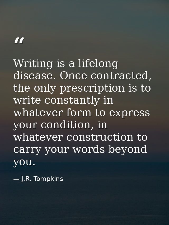 Writing is a lifelong disease. Once contracted, the only prescription is to write constantly in whatever form to express — J.R. Tompkins