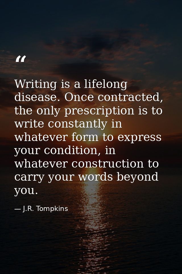 Writing is a lifelong disease. Once contracted, the only prescription is to write constantly in whatever form to express — J.R. Tompkins