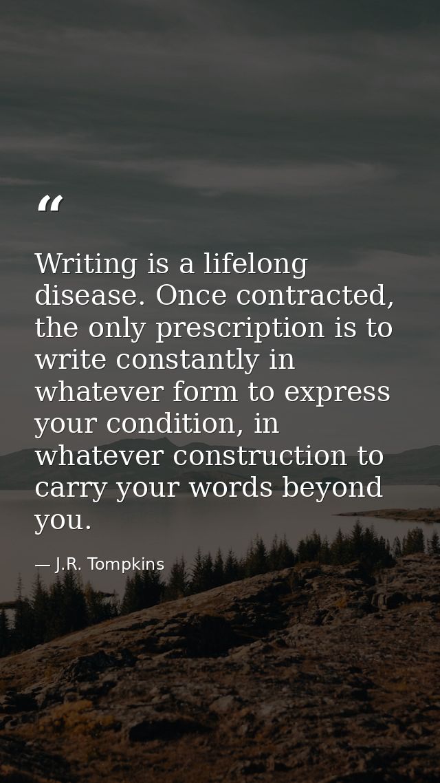 Writing is a lifelong disease. Once contracted, the only prescription is to write constantly in whatever form to express — J.R. Tompkins