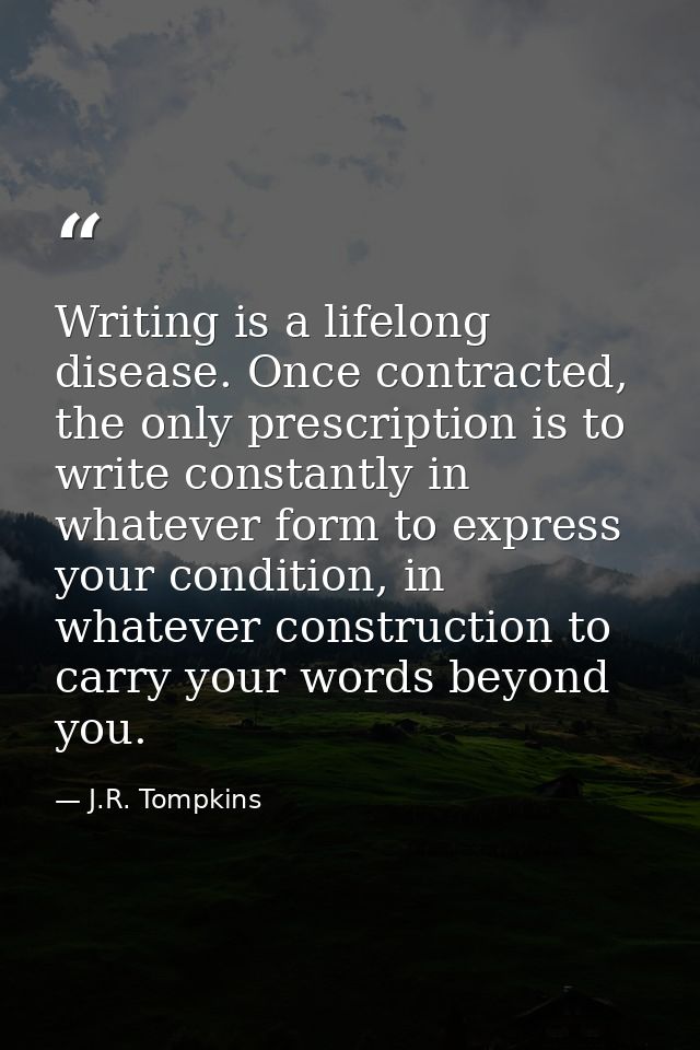 Writing is a lifelong disease. Once contracted, the only prescription is to write constantly in whatever form to express — J.R. Tompkins