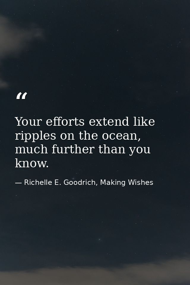 Your efforts extend like ripples on the ocean, much further than you know. — Richelle E. Goodrich, Making Wishes