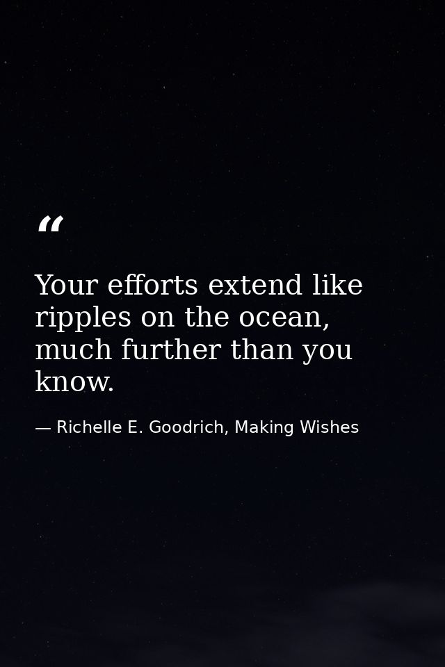 Your efforts extend like ripples on the ocean, much further than you know. — Richelle E. Goodrich, Making Wishes