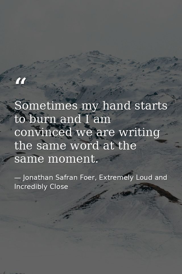Sometimes my hand starts to burn and I am convinced we are writing the same word at the same moment. — Jonathan Safran Foer, Extremely Loud and Incredibly Close