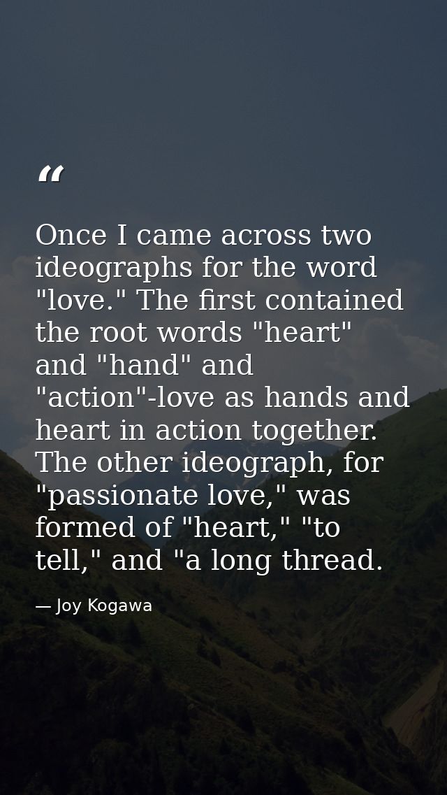 Once I came across two ideographs for the word "love." The first contained the root words "heart" and "hand" and "action — Joy Kogawa