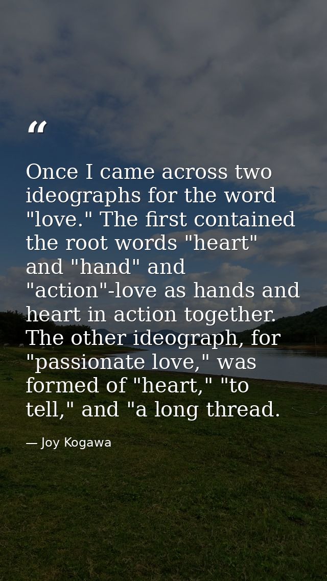 Once I came across two ideographs for the word "love." The first contained the root words "heart" and "hand" and "action — Joy Kogawa