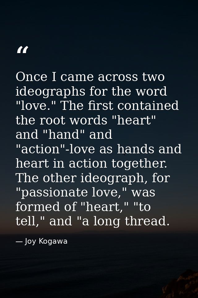 Once I came across two ideographs for the word "love." The first contained the root words "heart" and "hand" and "action — Joy Kogawa