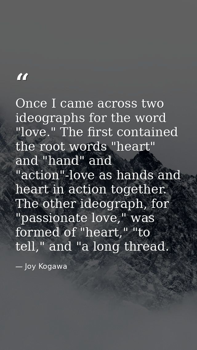 Once I came across two ideographs for the word "love." The first contained the root words "heart" and "hand" and "action — Joy Kogawa