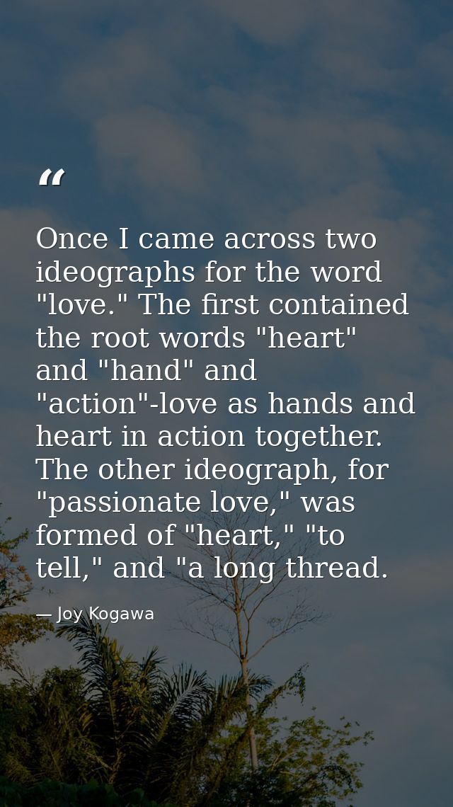 Once I came across two ideographs for the word "love." The first contained the root words "heart" and "hand" and "action — Joy Kogawa