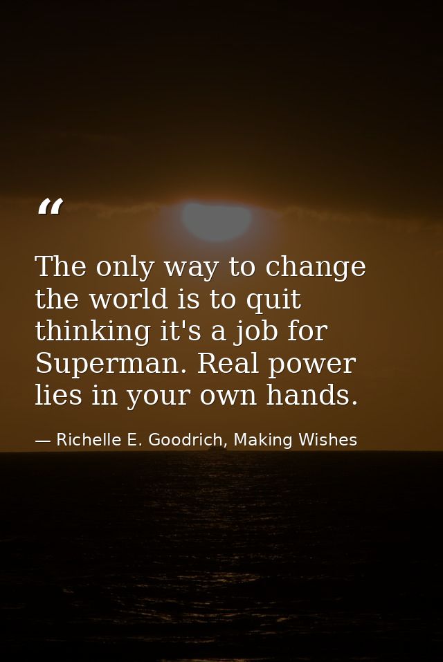 The only way to change the world is to quit thinking it's a job for Superman. Real power lies in your own hands. — Richelle E. Goodrich, Making Wishes