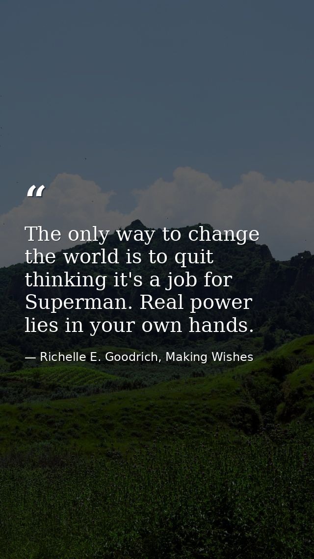 The only way to change the world is to quit thinking it's a job for Superman. Real power lies in your own hands. — Richelle E. Goodrich, Making Wishes
