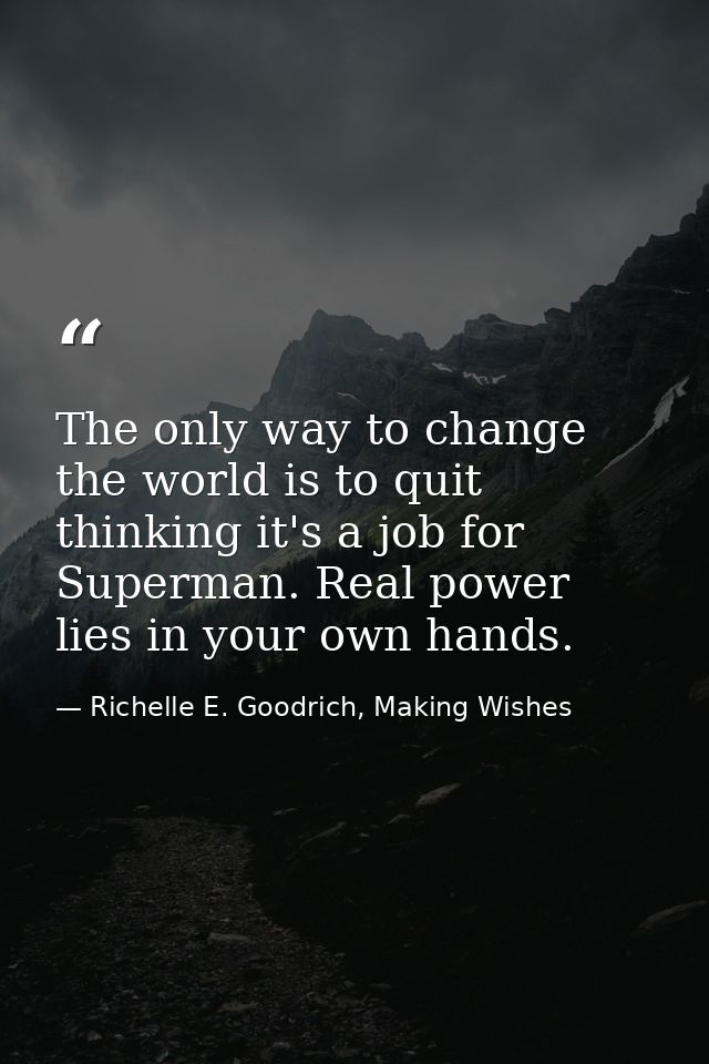 The only way to change the world is to quit thinking it's a job for Superman. Real power lies in your own hands. — Richelle E. Goodrich, Making Wishes