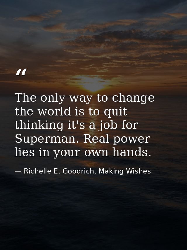 The only way to change the world is to quit thinking it's a job for Superman. Real power lies in your own hands. — Richelle E. Goodrich, Making Wishes