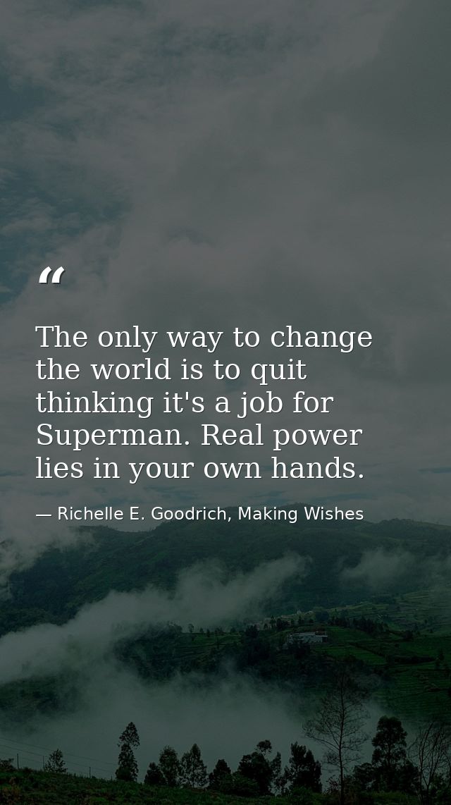 The only way to change the world is to quit thinking it's a job for Superman. Real power lies in your own hands. — Richelle E. Goodrich, Making Wishes