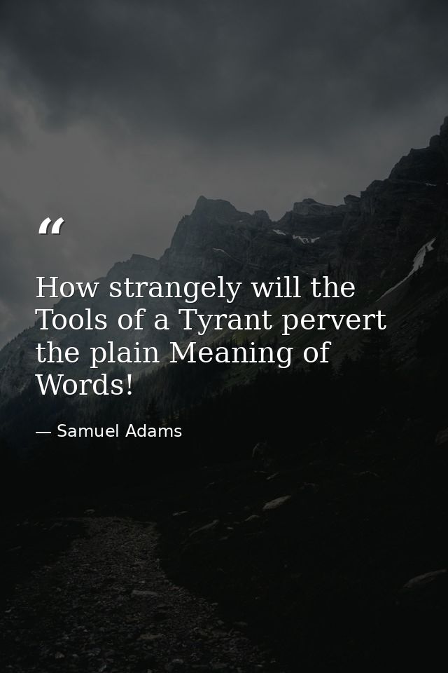 How strangely will the Tools of a Tyrant pervert the plain Meaning of Words! — Samuel Adams
