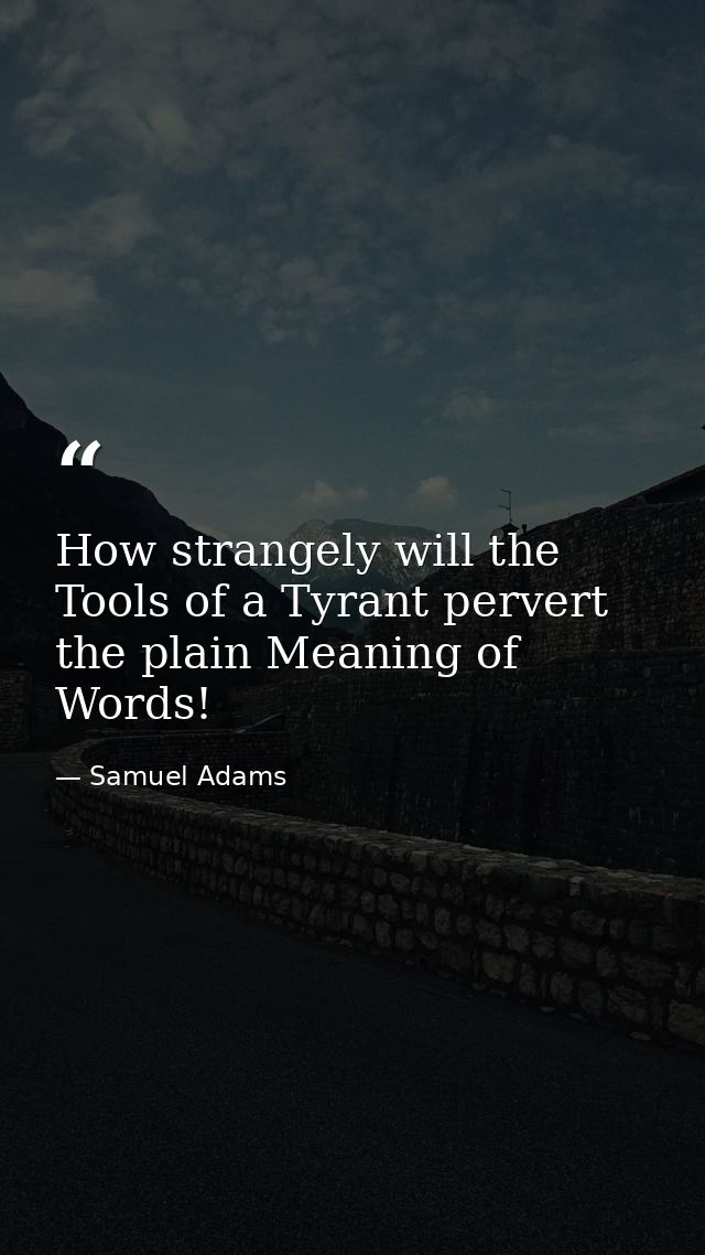 How strangely will the Tools of a Tyrant pervert the plain Meaning of Words! — Samuel Adams