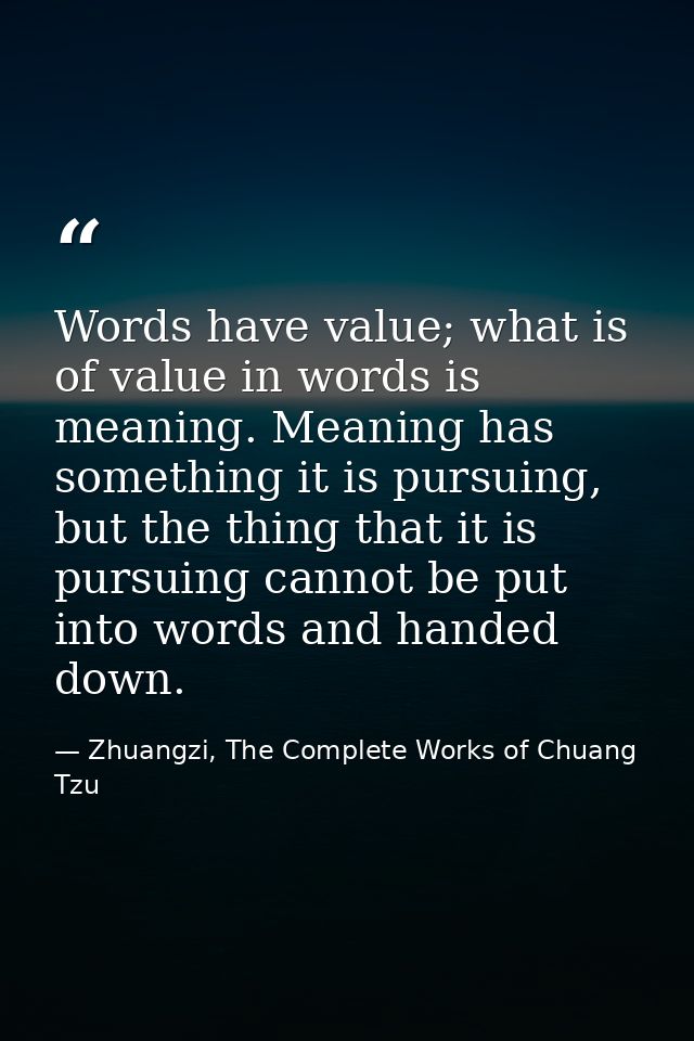 Words have value; what is of value in words is meaning. Meaning has something it is pursuing, but the thing that it is p — Zhuangzi, The Complete Works of Chuang Tzu